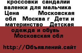 кроссовки, сандалии, валенки для мальчика › Цена ­ 800 - Московская обл., Москва г. Дети и материнство » Детская одежда и обувь   . Московская обл.